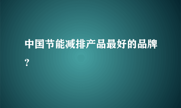 中国节能减排产品最好的品牌？