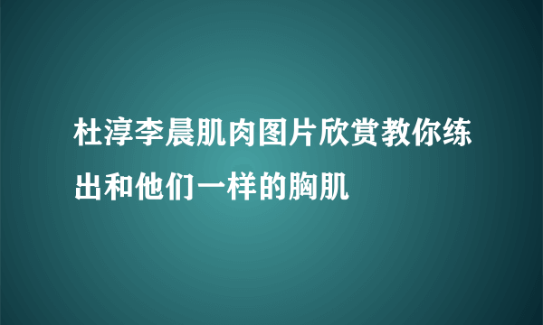 杜淳李晨肌肉图片欣赏教你练出和他们一样的胸肌