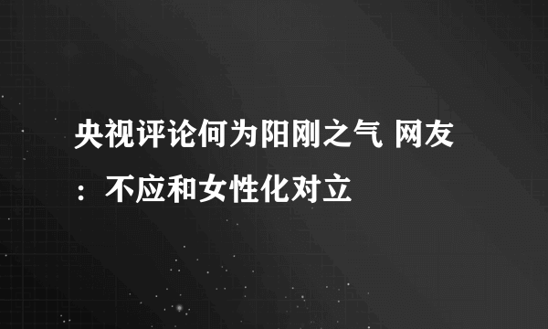 央视评论何为阳刚之气 网友：不应和女性化对立