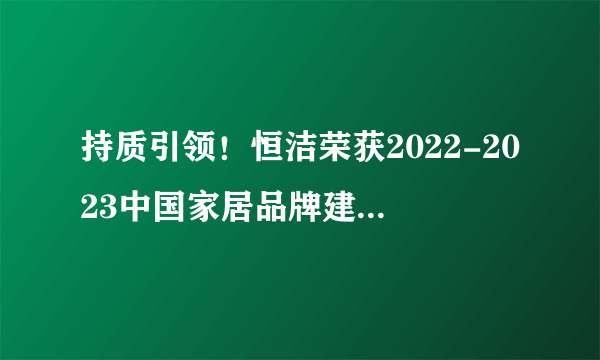 持质引领！恒洁荣获2022-2023中国家居品牌建设者峰会9项大奖