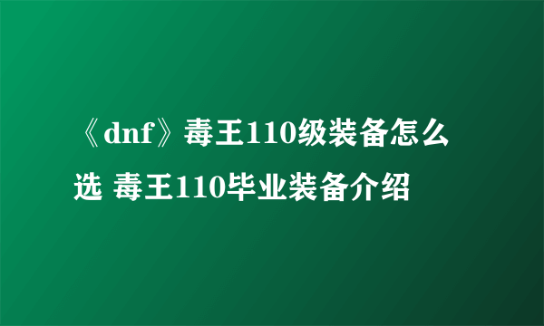 《dnf》毒王110级装备怎么选 毒王110毕业装备介绍