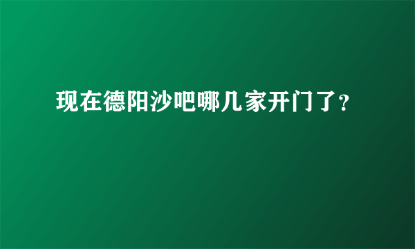 现在德阳沙吧哪几家开门了？