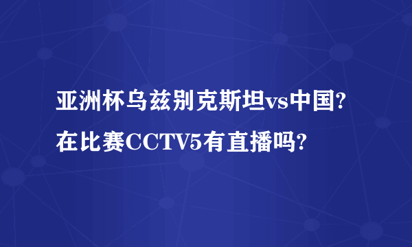 亚洲杯乌兹别克斯坦vs中国?在比赛CCTV5有直播吗?