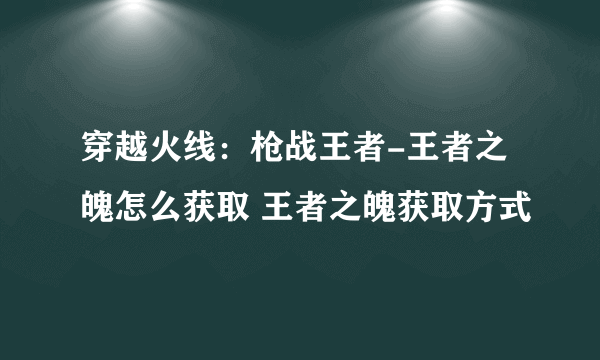 穿越火线：枪战王者-王者之魄怎么获取 王者之魄获取方式