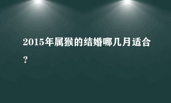 2015年属猴的结婚哪几月适合？