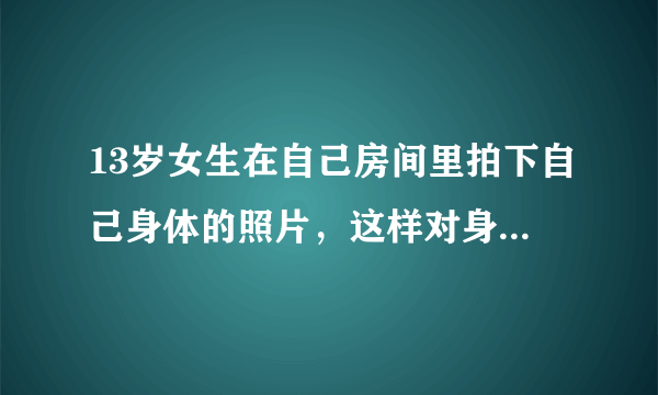 13岁女生在自己房间里拍下自己身体的照片，这样对身体...