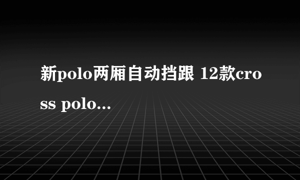 新polo两厢自动挡跟 12款cross polo哪个更好?底盘到底差多少？