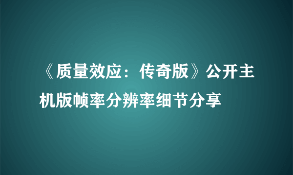 《质量效应：传奇版》公开主机版帧率分辨率细节分享