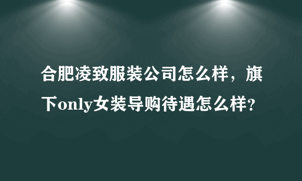 合肥凌致服装公司怎么样，旗下only女装导购待遇怎么样？