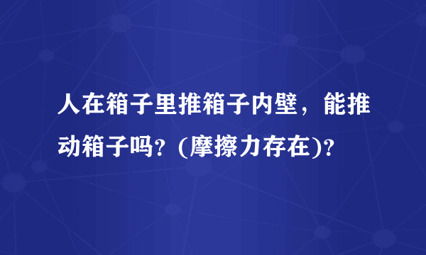 人在箱子里推箱子内壁，能推动箱子吗？(摩擦力存在)？