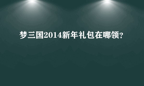 梦三国2014新年礼包在哪领？