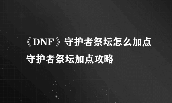 《DNF》守护者祭坛怎么加点 守护者祭坛加点攻略