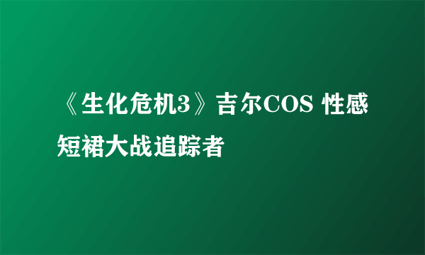 《生化危机3》吉尔COS 性感短裙大战追踪者