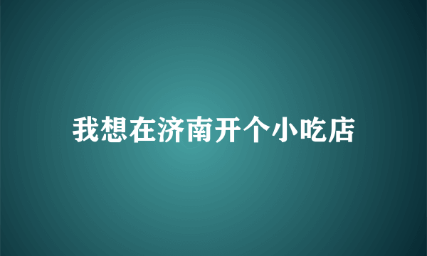 我想在济南开个小吃店