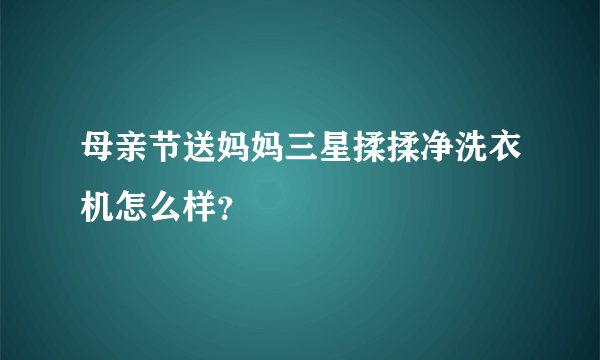 母亲节送妈妈三星揉揉净洗衣机怎么样？