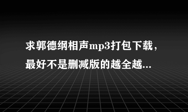 求郭德纲相声mp3打包下载，最好不是删减版的越全越好！谢谢了