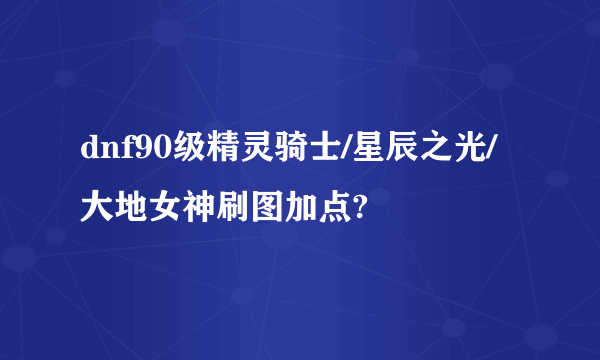 dnf90级精灵骑士/星辰之光/大地女神刷图加点?