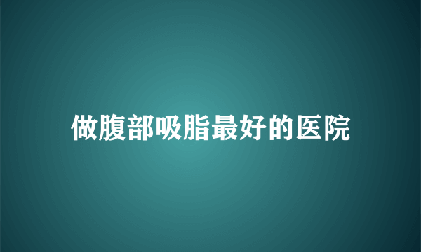 做腹部吸脂最好的医院