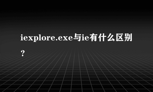 iexplore.exe与ie有什么区别？