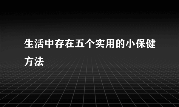 生活中存在五个实用的小保健方法