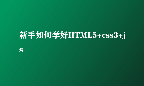 新手如何学好HTML5+css3+js