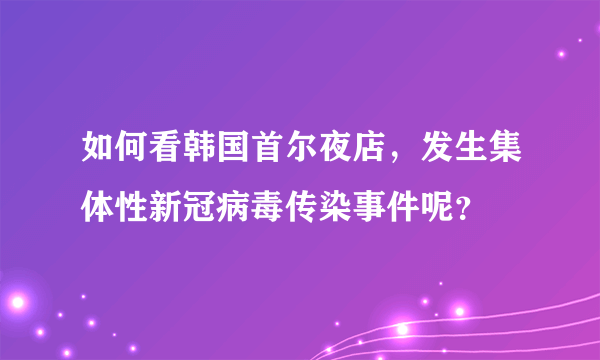 如何看韩国首尔夜店，发生集体性新冠病毒传染事件呢？