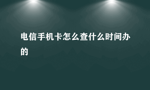 电信手机卡怎么查什么时间办的