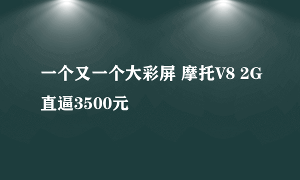 一个又一个大彩屏 摩托V8 2G直逼3500元