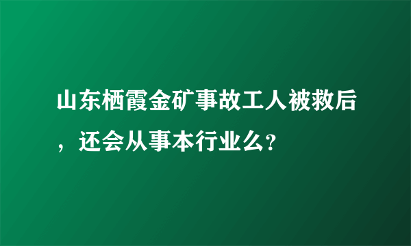 山东栖霞金矿事故工人被救后，还会从事本行业么？