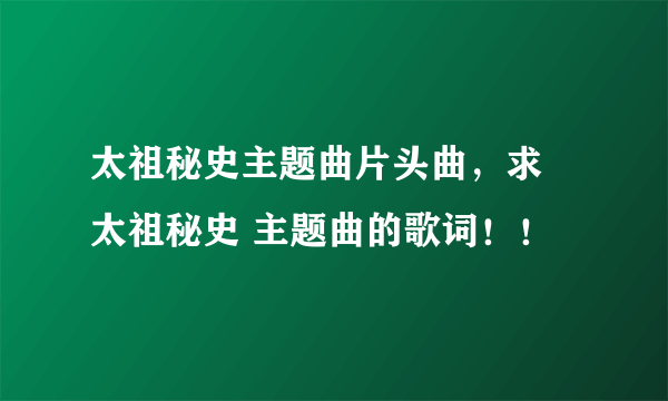 太祖秘史主题曲片头曲，求 太祖秘史 主题曲的歌词！！