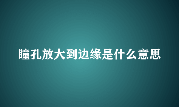 瞳孔放大到边缘是什么意思