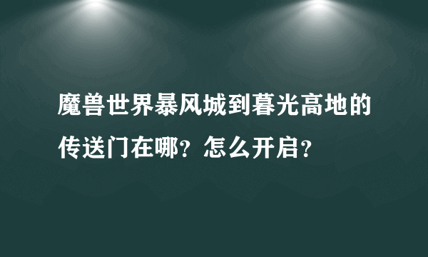 魔兽世界暴风城到暮光高地的传送门在哪？怎么开启？