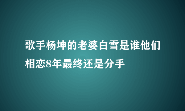 歌手杨坤的老婆白雪是谁他们相恋8年最终还是分手