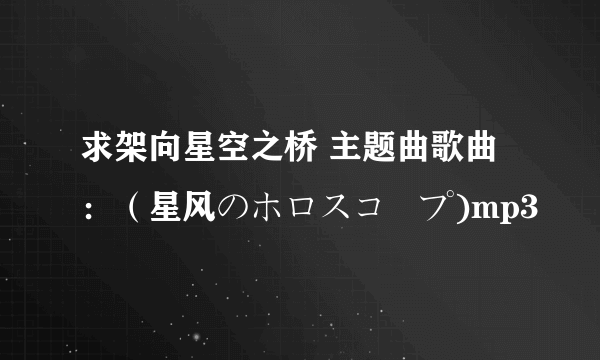 求架向星空之桥 主题曲歌曲：（星风のホロスコープ)mp3