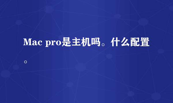 Mac pro是主机吗。什么配置。