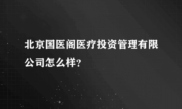 北京国医阁医疗投资管理有限公司怎么样？