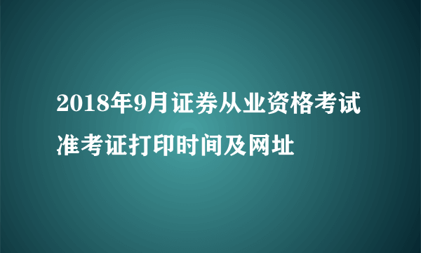 2018年9月证券从业资格考试准考证打印时间及网址