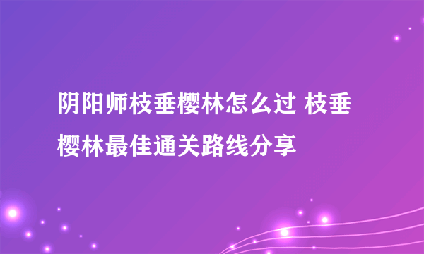 阴阳师枝垂樱林怎么过 枝垂樱林最佳通关路线分享