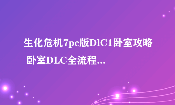 生化危机7pc版DlC1卧室攻略 卧室DLC全流程图文攻略