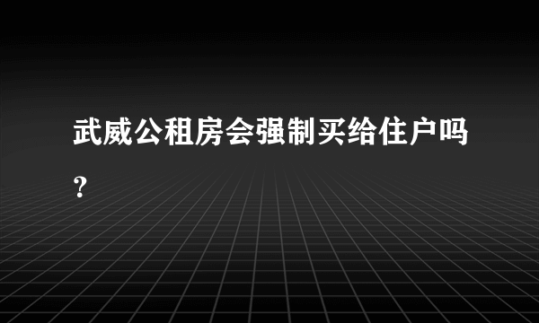 武威公租房会强制买给住户吗？