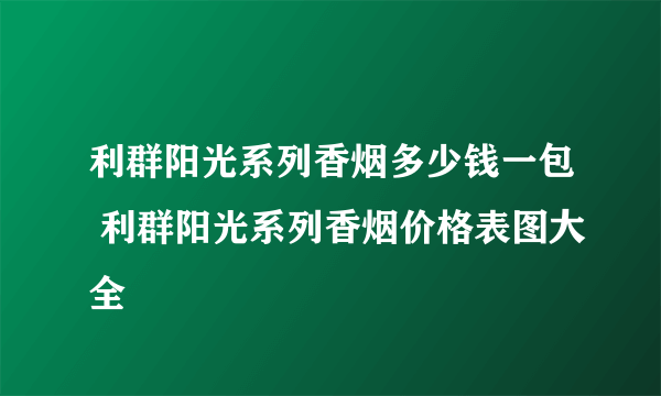 利群阳光系列香烟多少钱一包 利群阳光系列香烟价格表图大全