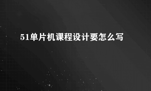 51单片机课程设计要怎么写