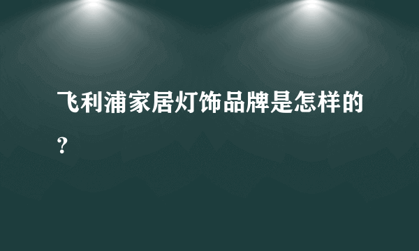 飞利浦家居灯饰品牌是怎样的？