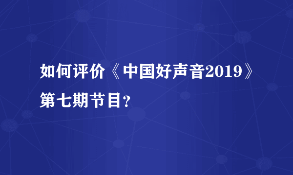 如何评价《中国好声音2019》第七期节目？