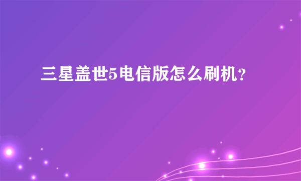 三星盖世5电信版怎么刷机？