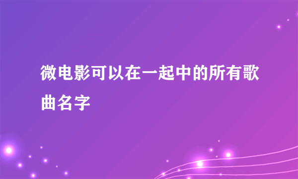 微电影可以在一起中的所有歌曲名字