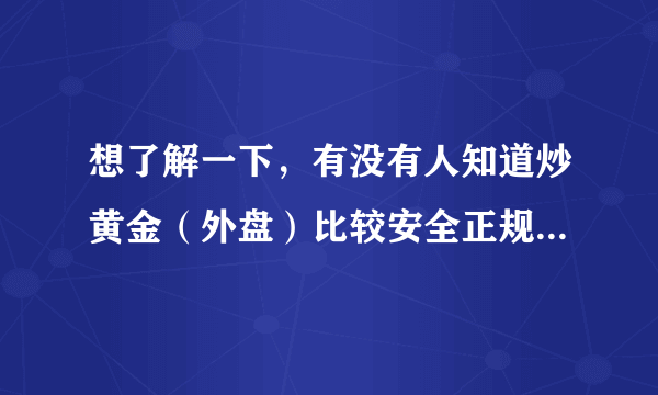 想了解一下，有没有人知道炒黄金（外盘）比较安全正规的平台？