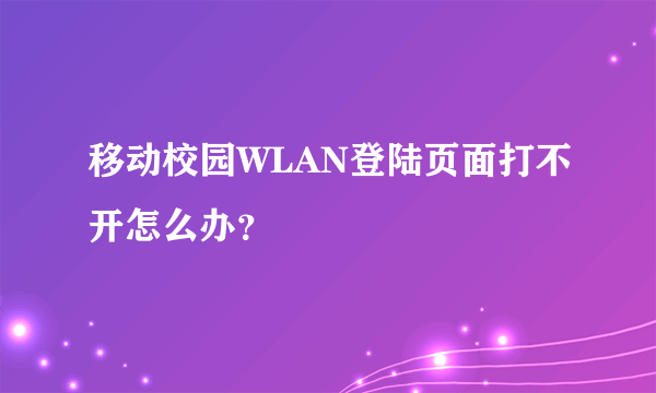 移动校园WLAN登陆页面打不开怎么办？