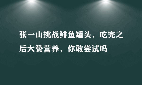 张一山挑战鲱鱼罐头，吃完之后大赞营养，你敢尝试吗