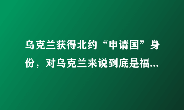 乌克兰获得北约“申请国”身份，对乌克兰来说到底是福还是祸呢？